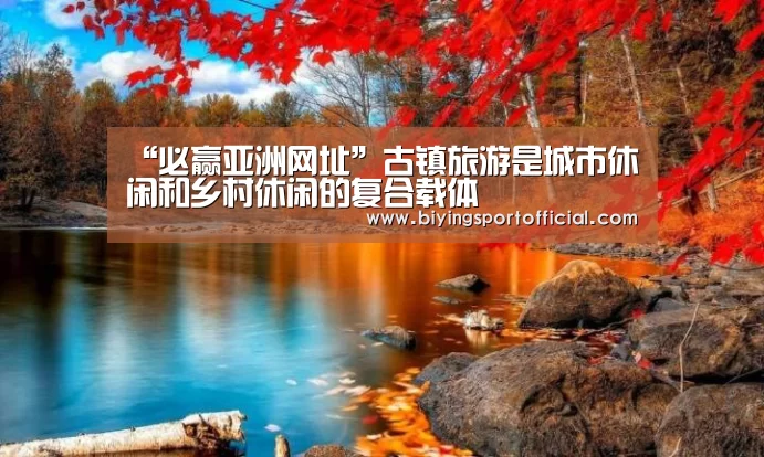 “必赢亚洲网址”古镇旅游是城市休闲和乡村休闲的复合载体(图2) 必赢亚洲网址