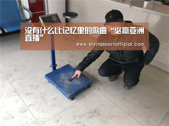 没有什么比记忆里的歌曲“必赢亚洲直播”(图3) 必赢亚洲直播